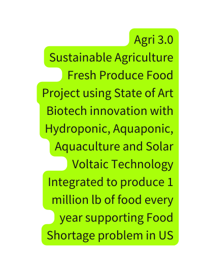 Agri 3 0 Sustainable Agriculture Fresh Produce Food Project using State of Art Biotech innovation with Hydroponic Aquaponic Aquaculture and Solar Voltaic Technology Integrated to produce 1 million lb of food every year supporting Food Shortage problem in US